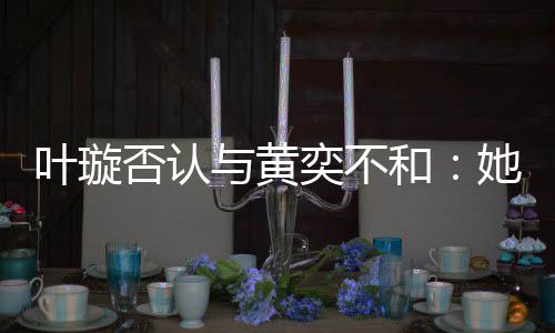 和叶璇与黄奕不她最来我近想家住否认