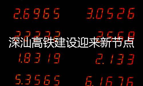 迎来凝土体混高铁新节站主点 建设结构封顶深汕深汕